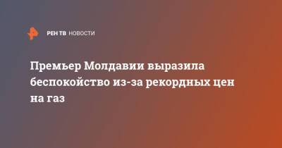 Наталья Гаврилица - Премьер Молдавии выразила беспокойство из-за рекордных цен на газ - ren.tv - Молдавия