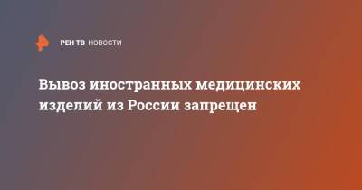 Михаил Мишустин - Вывоз иностранных медицинских изделий из России запрещен - ren.tv - Россия