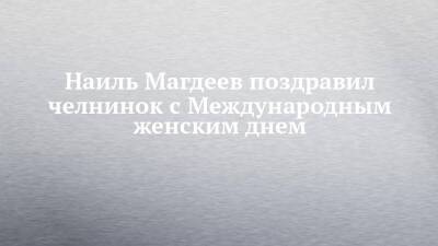 Наиль Магдеев - Наиль Магдеев поздравил челнинок с Международным женским днем - chelny-izvest.ru - Набережные Челны