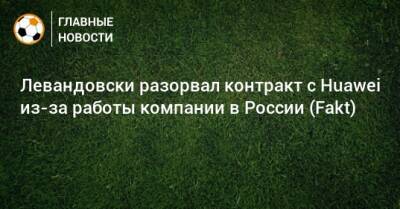 Роберт Левандовски - Левандовски разорвал контракт с Huawei из-за работы компании в России (Fakt) - bombardir.ru - Россия