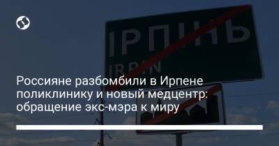 Александр Маркушин - Россияне разбомбили в Ирпене поликлинику и новый медцентр: обращение экс-мэра к миру - liga.net - Россия - Украина - Киев - Ирпень