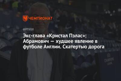 Роман Абрамович - Экс-глава «Кристал Пэлас»: Абрамович — худшее явление в футболе Англии. Скатертью дорога - championat.com - Англия