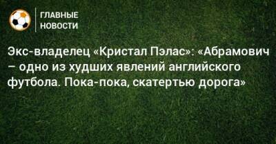 Роман Абрамович - Экс-владелец «Кристал Пэлас»: «Абрамович – одно из худших явлений английского футбола. Пока-пока, скатертью дорога» - bombardir.ru