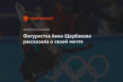 Анна Щербакова - Фигуристка Анна Щербакова рассказала о своей мечте - championat.com