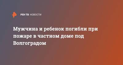 Мужчина и ребенок погибли при пожаре в частном доме под Волгоградом - ren.tv - Россия - Волгоград - Волгоградская обл.