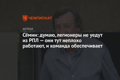 Юрий Семин - Сёмин: думаю, легионеры не уедут из РПЛ — они тут неплохо работают, и команда обеспечивает - championat.com - Россия