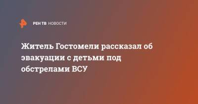Житель Гостомели рассказал об эвакуации с детьми под обстрелами ВСУ - ren.tv - Россия - Украина - Белоруссия