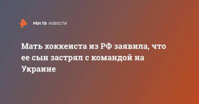 Мать хоккеиста из РФ заявила, что ее сын застрял с командой на Украине - ren.tv - Россия - Украина - Сургут - Краматорск
