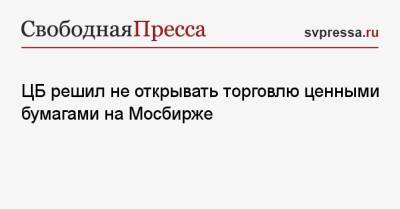 ЦБ решил не открывать торговлю ценными бумагами на Мосбирже - svpressa.ru - Россия