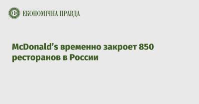 СМИ: McDonald’s временно закроет 850 ресторанов в России - epravda.com.ua - Россия - Украина - county Mcdonald
