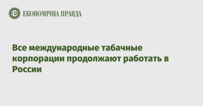 Все международные табачные корпорации продолжают работать в России - epravda.com.ua - Россия - США - Украина - Англия - Япония