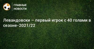 Роберт Левандовски - Левандовски – первый игрок с 40 голами в сезоне-2021/22 - bombardir.ru - Россия