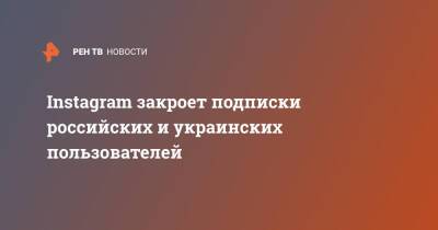 Instagram закроет подписки российских и украинских пользователей - ren.tv - Россия - Украина