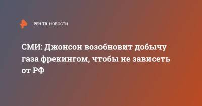 Борис Джонсон - СМИ: Джонсон возобновит добычу газа фрекингом, чтобы не зависеть от РФ - ren.tv - Россия - Англия - Великобритания
