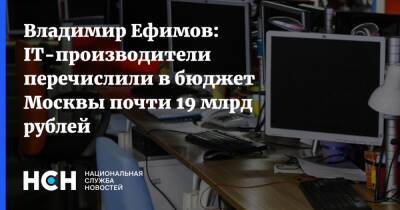 Владимир Ефимов - Владимир Ефимов: IT-производители перечислили в бюджет Москвы почти 19 млрд рублей - nsn.fm - Москва