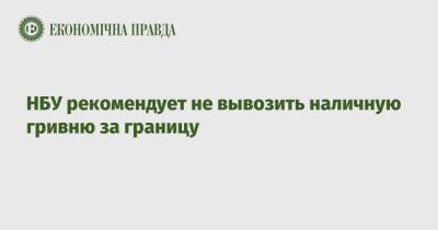 Алексей Шабан - НБУ рекомендует не вывозить наличную гривню за границу - epravda.com.ua - Украина