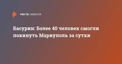 Эдуард Басурин - Басурин: Более 40 человек смогли покинуть Мариуполь за сутки - ren.tv - Украина - ДНР - Мариуполь - Мариуполь