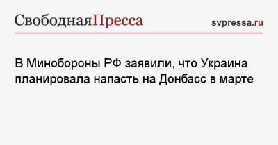 Игорь Конашенков - В Минобороны РФ заявили, что Украина планировала напасть на Донбасс в марте - svpressa.ru - Россия - США - Украина - Киев - ДНР - ЛНР