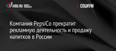 Компания PepsiCo прекратит рекламную деятельность и продажу напитков в России - ivbg.ru - Россия - Украина