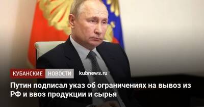 Владимир Путин - Путин подписал указ об ограничениях на вывоз из РФ и ввоз продукции и сырья - kubnews.ru - Россия - США - Краснодарский край