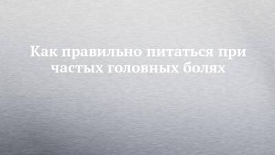 Как правильно питаться при частых головных болях - chelny-izvest.ru