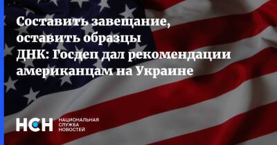 Составить завещание, оставить образцы ДНК: Госдеп дал рекомендации американцам на Украине - nsn.fm - США - Украина