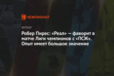 Робер Пирес: «Реал» — фаворит в матче Лиги чемпионов с «ПСЖ». Опыт имеет большое значение - championat.com - Сантьяго