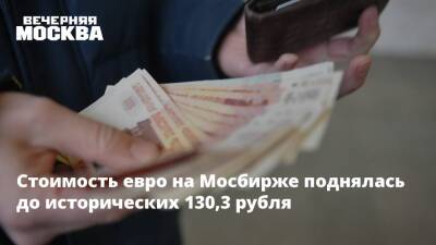 Михаил Беляев - Стоимость евро на Мосбирже поднялась до исторических 130,3 рубля - vm.ru - Россия - Украина