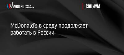 McDonald’s в среду продолжает работать в России - ivbg.ru - Россия - Украина