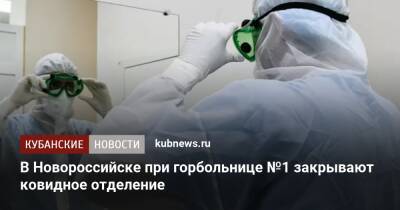 В Новороссийске при горбольнице №1 закрывают ковидное отделение - kubnews.ru - Краснодарский край - Новороссийск - Новороссийск