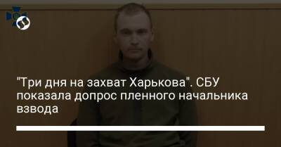 "Три дня на захват Харькова". СБУ показала допрос пленного начальника взвода - liga.net - Россия - Украина