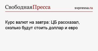 Курс валют на завтра: ЦБ рассказал, сколько будут стоить доллар и евро - svpressa.ru