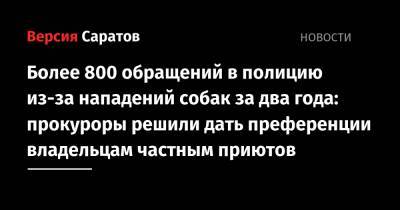 Более 800 обращений в полицию из-за нападений собак за два года: прокуроры решили дать преференции владельцам частных приютов - nversia.ru - Россия - Санкт-Петербург - Саратовская обл. - Саратов