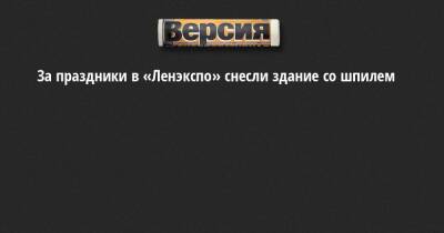 Николай Линченко - За праздники в «Ленэкспо» снесли здание со шпилем - neva.versia.ru - Санкт-Петербург