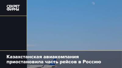 Казахстанская авиакомпания приостановила часть рейсов в Россию - secretmag.ru - Москва - Россия - Казахстан - Алма-Ата - Astana