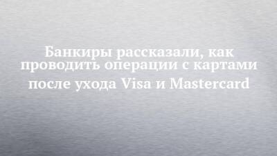 Банкиры рассказали, как проводить операции с картами после ухода Visa и Mastercard - chelny-izvest.ru