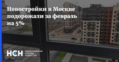 Новостройки в Москве подорожали за февраль на 5% - nsn.fm - Москва - Москва - Строительство