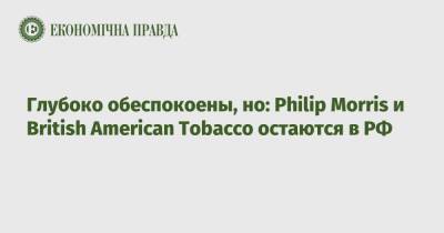 Philip Morris - Глубоко обеспокоены, но: Philip Morris и British American Tobacco остаются в РФ - epravda.com.ua - Россия - США - Украина - Англия - Япония