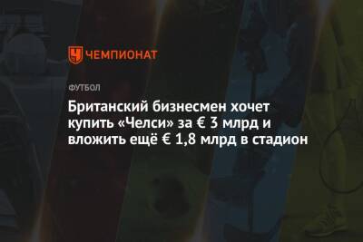 Роман Абрамович - Британский бизнесмен хочет купить «Челси» за € 3 млрд и вложить ещё € 1,8 млрд в стадион - championat.com - Россия - Англия - Лондон