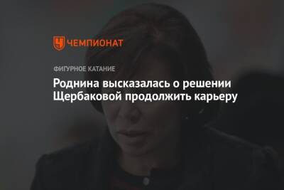 Анна Щербакова - Ирина Роднина - Роднина высказалась о решении Щербаковой продолжить карьеру - championat.com - Россия