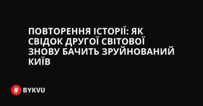 Повторення історії: як свідок другої світової знову бачить зруйнований Київ - bykvu.com - Украина - місто Київ