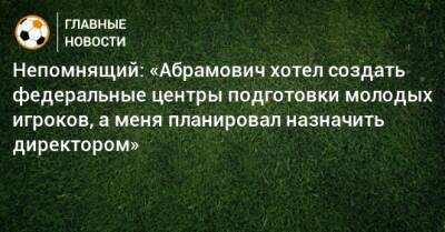 Валерий Непомнящий - Роман Абрамович - Непомнящий: «Абрамович хотел создать федеральные центры подготовки молодых игроков, а меня планировал назначить директором» - bombardir.ru