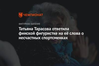 Татьяна Тарасова - Татьяна Тарасова ответила финской фигуристке на её слова о несчастных спортсменках - championat.com - Финляндия