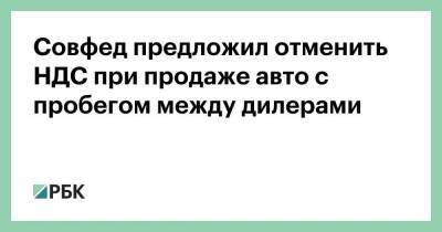 Совфед предложил отменить НДС при продаже авто с пробегом между дилерами - smartmoney.one