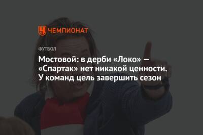 Александр Мостовой - Валентина Сивкович - Мостовой: в дерби «Локо» — «Спартак» нет никакой ценности. У команд цель завершить сезон - championat.com - Москва - Россия