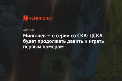Мингачёв – о серии со СКА: ЦСКА будет продолжать давить и играть первым номером - championat.com - Санкт-Петербург
