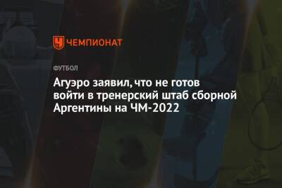 Серхио Агуэро - Агуэро заявил, что не готов войти в тренерский штаб сборной Аргентины на ЧМ-2022 - championat.com - Аргентина - Катар