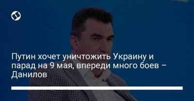 Путин хочет уничтожить Украину и парад на 9 мая, впереди много боев – Данилов - liga.net - Украина