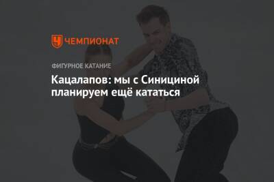 Виктория Синицина - Никита Кацалапов - Кацалапов: мы с Синициной планируем ещё кататься - championat.com
