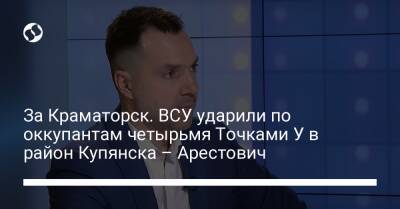 Алексей Арестович - Марк Фейгин - За Краматорск. ВСУ ударили по оккупантам четырьмя Точками У в район Купянска – Арестович - liga.net - Украина - Купянск - Краматорск